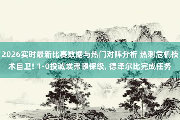 2026实时最新比赛数据与热门对阵分析 热刺危机技术自卫! 1-0投诚埃弗顿保级, 德泽尔比完成任务