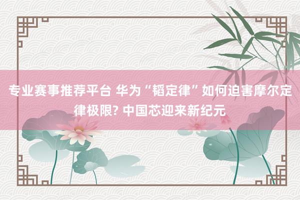专业赛事推荐平台 华为“韬定律”如何迫害摩尔定律极限? 中国芯迎来新纪元