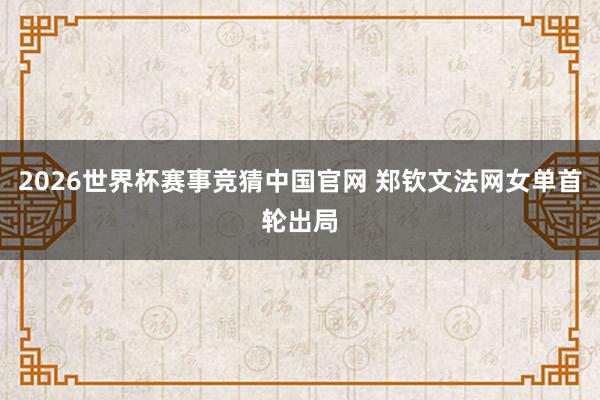 2026世界杯赛事竞猜中国官网 郑钦文法网女单首轮出局