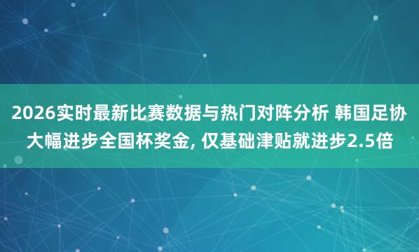 2026实时最新比赛数据与热门对阵分析 韩国足协大幅进步全国杯奖金, 仅基础津贴就进步2.5倍