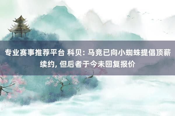 专业赛事推荐平台 科贝: 马竞已向小蜘蛛提倡顶薪续约, 但后者于今未回复报价