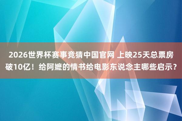 2026世界杯赛事竞猜中国官网 上映25天总票房破10亿!给阿嬷的情书给电影东说念主哪些启示?