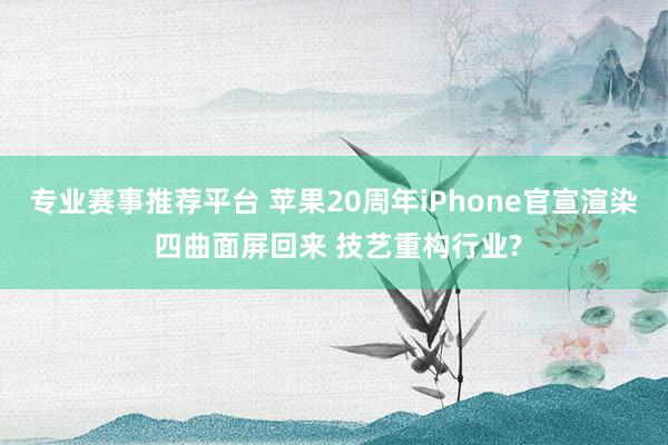 专业赛事推荐平台 苹果20周年iPhone官宣渲染 四曲面屏回来 技艺重构行业?