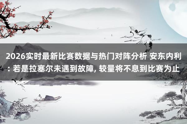 2026实时最新比赛数据与热门对阵分析 安东内利: 若是拉塞尔未遇到故障, 较量将不息到比赛为止