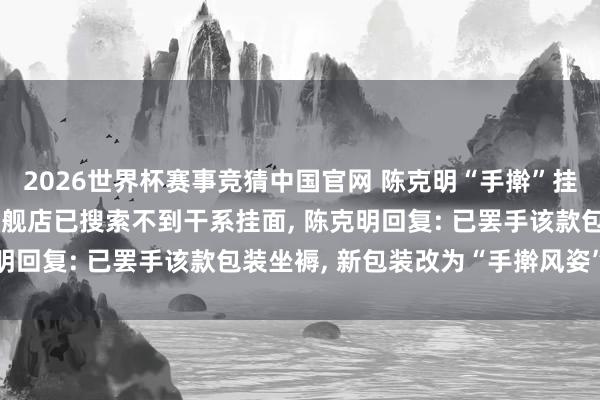 2026世界杯赛事竞猜中国官网 陈克明“手擀”挂面商标遭点名! 线上旗舰店已搜索不到干系挂面, 陈克明回复: 已罢手该款包装坐褥, 新包装改为“手擀风姿”挂面