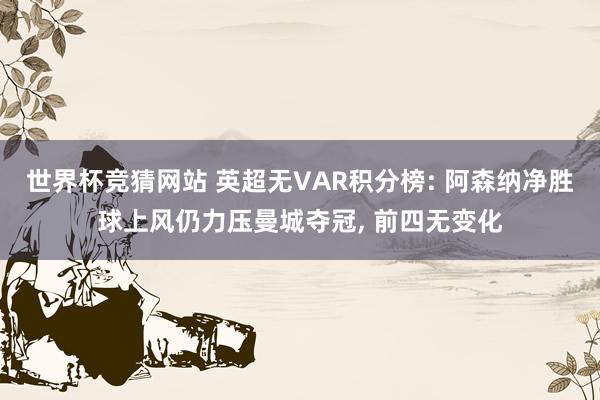 世界杯竞猜网站 英超无VAR积分榜: 阿森纳净胜球上风仍力压曼城夺冠, 前四无变化