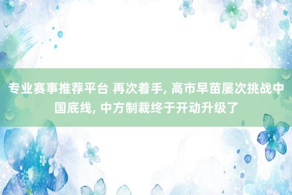 专业赛事推荐平台 再次着手, 高市早苗屡次挑战中国底线, 中方制裁终于开动升级了