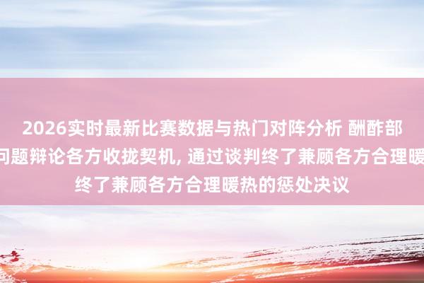 2026实时最新比赛数据与热门对阵分析 酬酢部: 但愿伊朗核问题辩论各方收拢契机, 通过谈判终了兼顾各方合理暖热的惩处决议