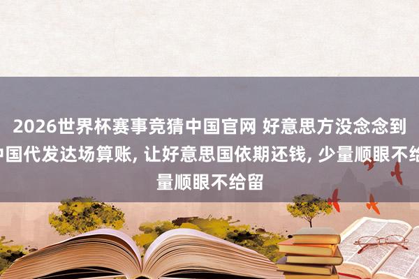 2026世界杯赛事竞猜中国官网 好意思方没念念到, 中国代发达场算账, 让好意思国依期还钱, 少量顺眼不给留