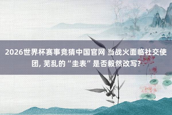 2026世界杯赛事竞猜中国官网 当战火面临社交使团, 芜乱的“圭表”是否毅然改写?