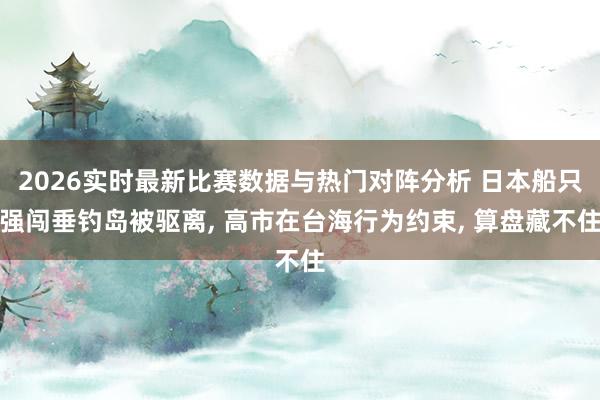 2026实时最新比赛数据与热门对阵分析 日本船只强闯垂钓岛被驱离, 高市在台海行为约束, 算盘藏不住