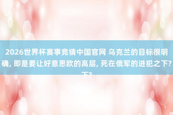 2026世界杯赛事竞猜中国官网 乌克兰的目标很明确, 即是要让好意思欧的高层, 死在俄军的进犯之下?