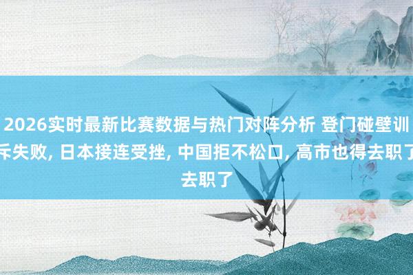 2026实时最新比赛数据与热门对阵分析 登门碰壁训斥失败, 日本接连受挫, 中国拒不松口, 高市也得去职了