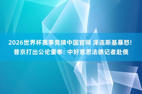 2026世界杯赛事竞猜中国官网 泽连斯基暴怒! 普京打出公论重拳: 中好意思法德记者赴俄