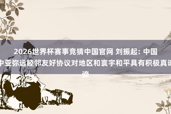 2026世界杯赛事竞猜中国官网 刘振起: 中国中亚弥远睦邻友好协议对地区和寰宇和平具有积极真谛