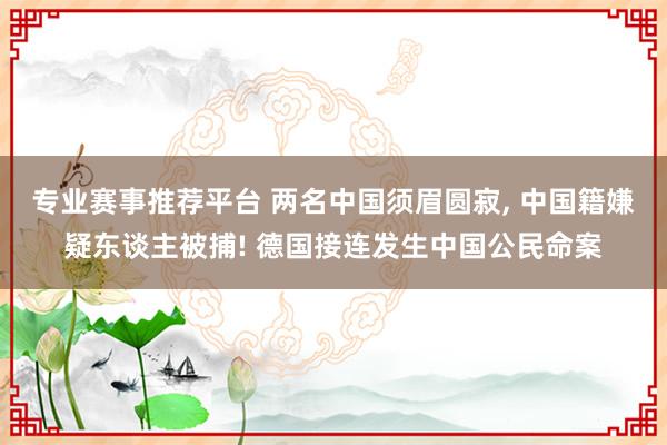 专业赛事推荐平台 两名中国须眉圆寂, 中国籍嫌疑东谈主被捕! 德国接连发生中国公民命案