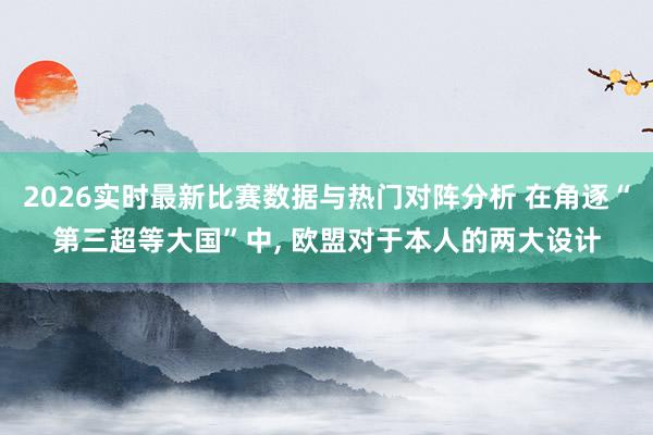 2026实时最新比赛数据与热门对阵分析 在角逐“第三超等大国”中, 欧盟对于本人的两大设计