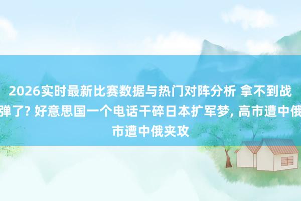 2026实时最新比赛数据与热门对阵分析 拿不到战斧导弹了? 好意思国一个电话干碎日本扩军梦, 高市遭中俄夹攻