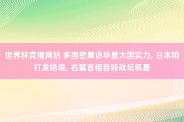 世界杯竞猜网站 多国密集访华显大国实力, 日本陷打发绝境, 右翼首相自毁政坛根基