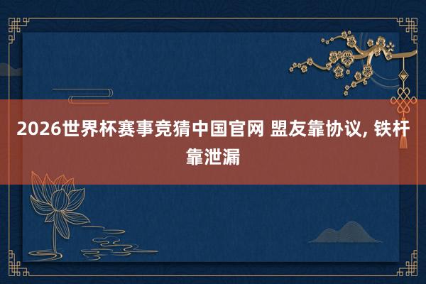2026世界杯赛事竞猜中国官网 盟友靠协议, 铁杆靠泄漏