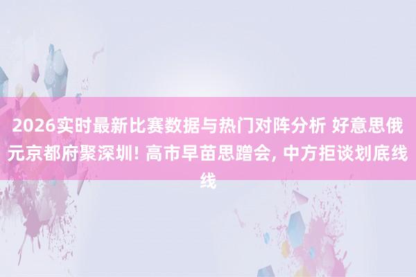 2026实时最新比赛数据与热门对阵分析 好意思俄元京都府聚深圳! 高市早苗思蹭会, 中方拒谈划底线