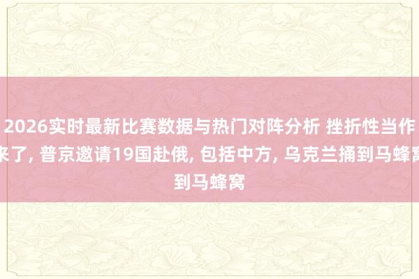 2026实时最新比赛数据与热门对阵分析 挫折性当作来了, 普京邀请19国赴俄, 包括中方, 乌克兰捅到马蜂窝