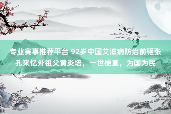 专业赛事推荐平台 92岁中国艾滋病防治前驱张孔来忆外祖父黄炎培,一世梗直,为国为民