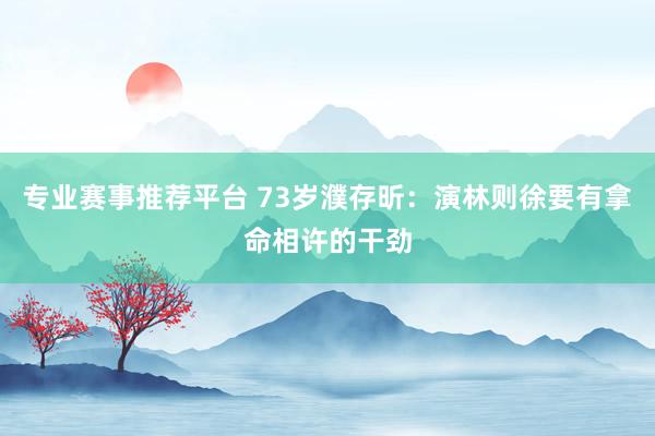 专业赛事推荐平台 73岁濮存昕：演林则徐要有拿命相许的干劲