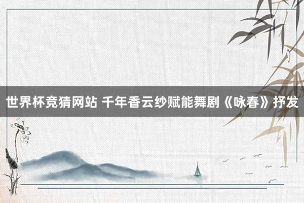 世界杯竞猜网站 千年香云纱赋能舞剧《咏春》抒发