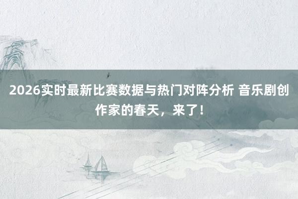 2026实时最新比赛数据与热门对阵分析 音乐剧创作家的春天,来了!