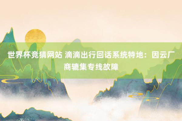 世界杯竞猜网站 滴滴出行回话系统特地:因云厂商辘集专线故障