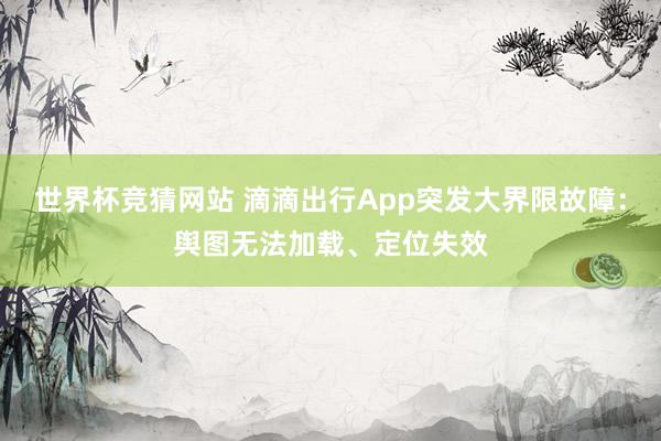 世界杯竞猜网站 滴滴出行App突发大界限故障:舆图无法加载、定位失效
