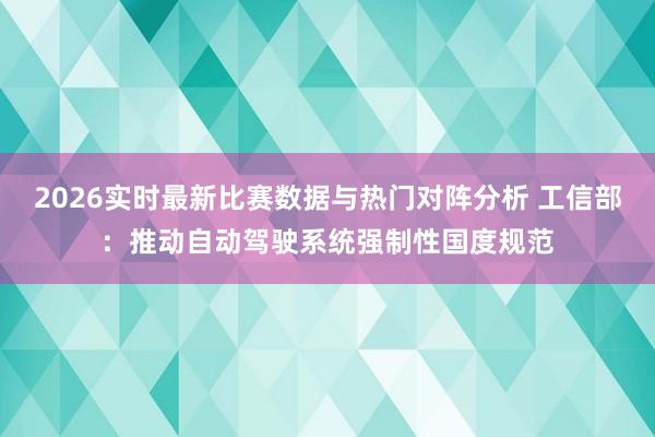 2026实时最新比赛数据与热门对阵分析 工信部:推动自动驾驶系统强制性国度规范