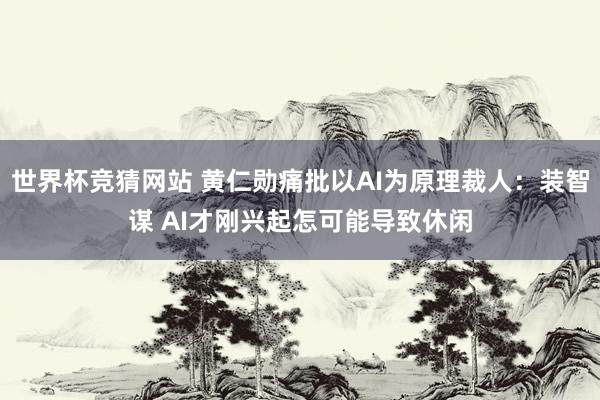世界杯竞猜网站 黄仁勋痛批以AI为原理裁人:装智谋 AI才刚兴起怎可能导致休闲