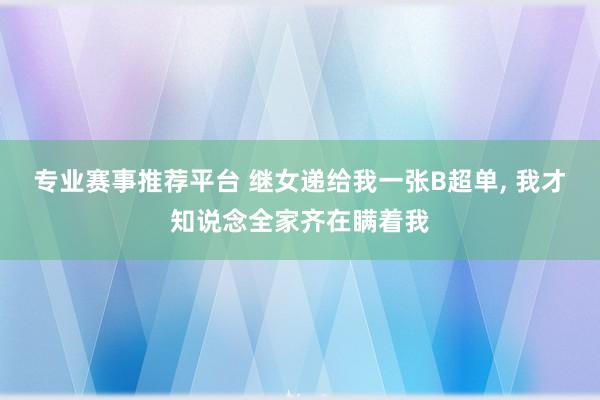 专业赛事推荐平台 继女递给我一张B超单, 我才知说念全家齐在瞒着我