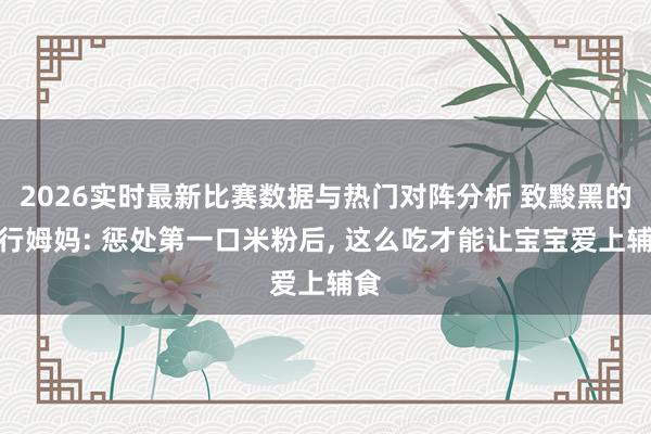 2026实时最新比赛数据与热门对阵分析 致黢黑的外行姆妈: 惩处第一口米粉后, 这么吃才能让宝宝爱上辅食