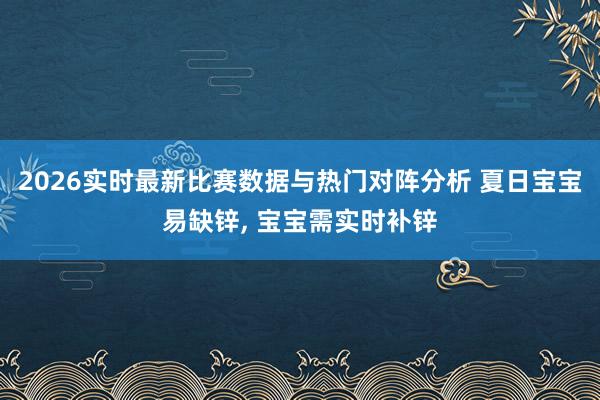 2026实时最新比赛数据与热门对阵分析 夏日宝宝易缺锌, 宝宝需实时补锌