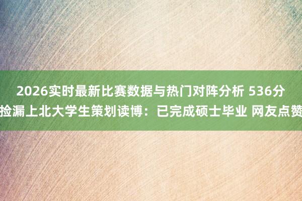2026实时最新比赛数据与热门对阵分析 536分捡漏上北大学生策划读博:已完成硕士毕业 网友点赞