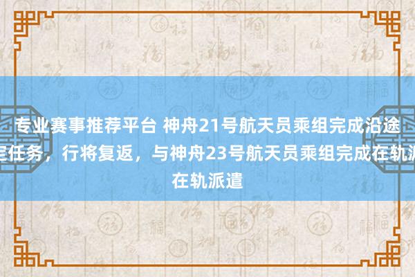 专业赛事推荐平台 神舟21号航天员乘组完成沿途既定任务,行将复返,与神舟23号航天员乘组完成在轨派遣