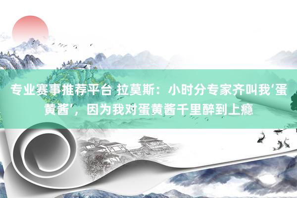 专业赛事推荐平台 拉莫斯:小时分专家齐叫我‘蛋黄酱’,因为我对蛋黄酱千里醉到上瘾