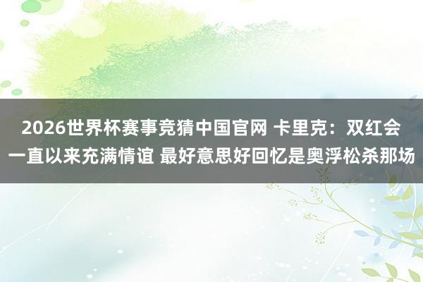 2026世界杯赛事竞猜中国官网 卡里克:双红会一直以来充满情谊 最好意思好回忆是奥浮松杀那场