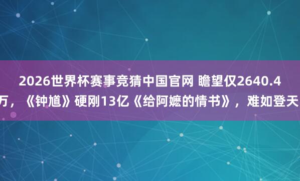2026世界杯赛事竞猜中国官网 瞻望仅2640.4万,《钟馗》硬刚13亿《给阿嬷的情书》,难如登天!