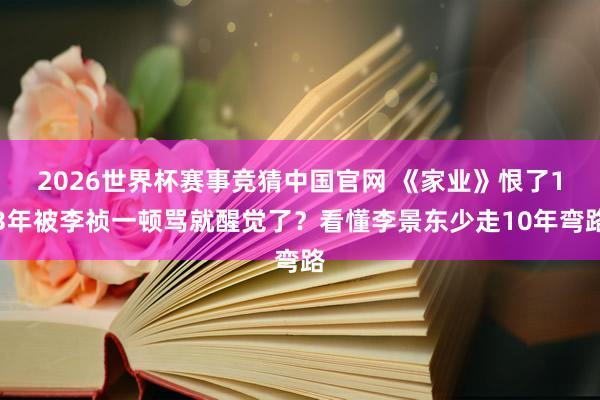 2026世界杯赛事竞猜中国官网 《家业》恨了13年被李祯一顿骂就醒觉了?看懂李景东少走10年弯路
