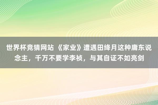 世界杯竞猜网站 《家业》遭遇田绛月这种庸东说念主,千万不要学李祯,与其自证不如亮剑