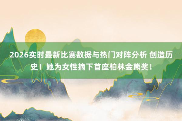 2026实时最新比赛数据与热门对阵分析 创造历史!她为女性摘下首座柏林金熊奖!