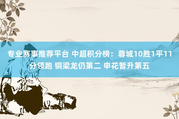 专业赛事推荐平台 中超积分榜：蓉城10胜1平11分领跑 铜梁龙仍第二 申花暂升第五