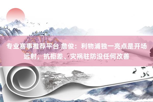专业赛事推荐平台 詹俊:利物浦独一亮点是开场远射,抗拒差、灾祸驻防没任何改善