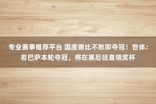 专业赛事推荐平台 国度德比不败即夺冠!世体:若巴萨本轮夺冠,将在赛后径直领奖杯