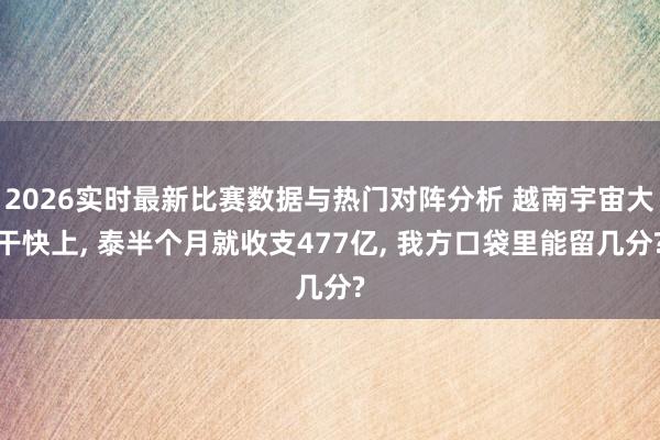 2026实时最新比赛数据与热门对阵分析 越南宇宙大干快上, 泰半个月就收支477亿, 我方口袋里能留几分?