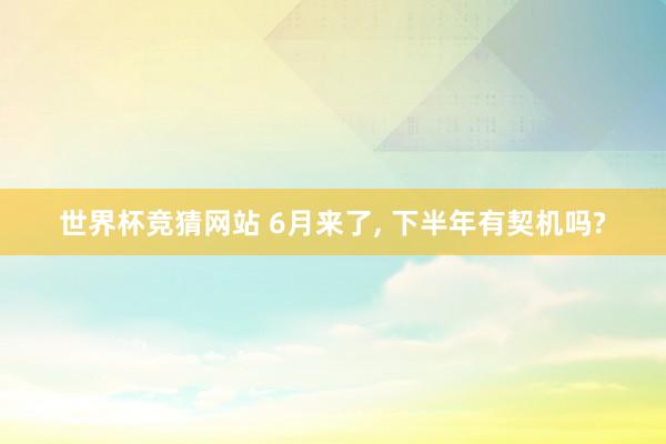 世界杯竞猜网站 6月来了, 下半年有契机吗?